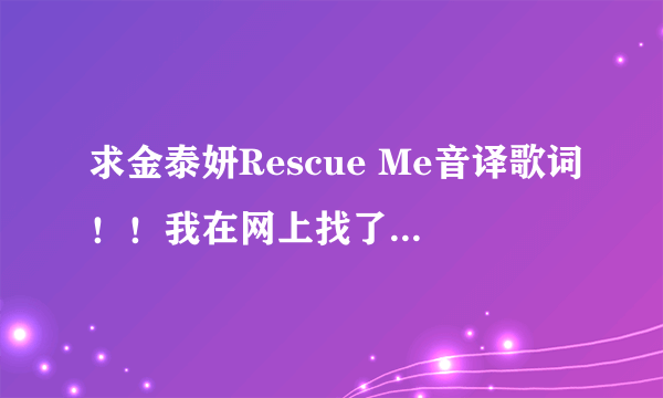 求金泰妍Rescue Me音译歌词！！我在网上找了一大圈都没找着，拜托好心人了！