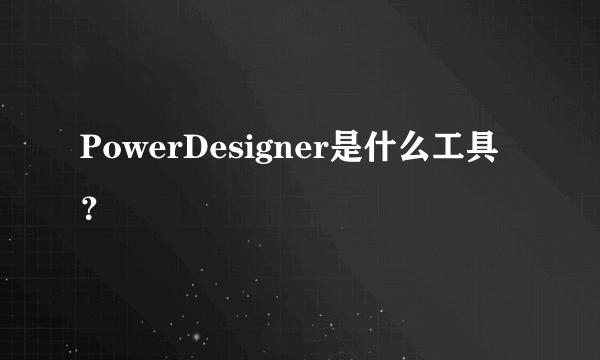 PowerDesigner是什么工具？