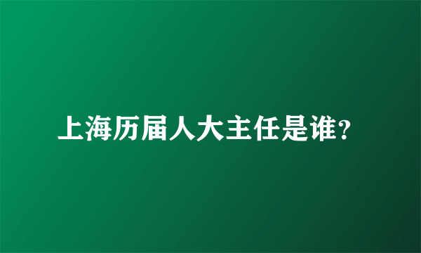 上海历届人大主任是谁？