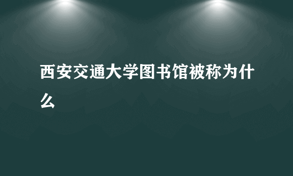 西安交通大学图书馆被称为什么