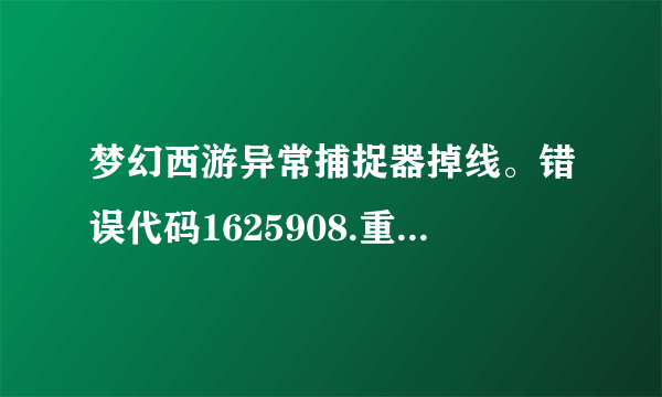 梦幻西游异常捕捉器掉线。错误代码1625908.重下N次客户端。修复补丁也没用，修复完还是掉