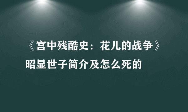 《宫中残酷史：花儿的战争》昭显世子简介及怎么死的