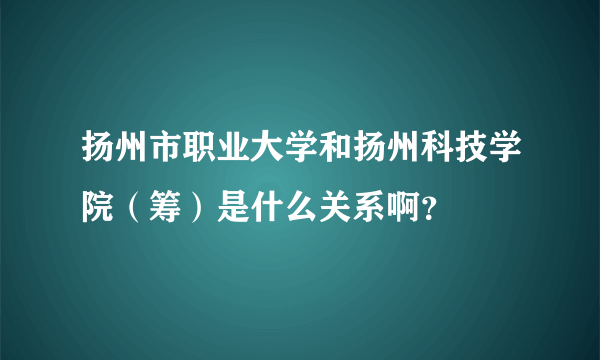 扬州市职业大学和扬州科技学院（筹）是什么关系啊？