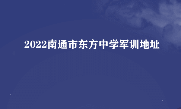 2022南通市东方中学军训地址