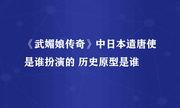 《武媚娘传奇》中日本遣唐使是谁扮演的 历史原型是谁