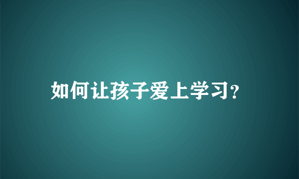 如何让孩子爱上学习？