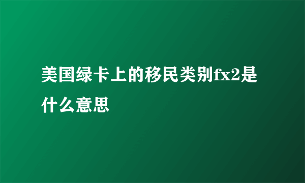 美国绿卡上的移民类别fx2是什么意思