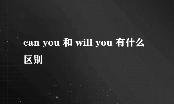 can you 和 will you 有什么区别