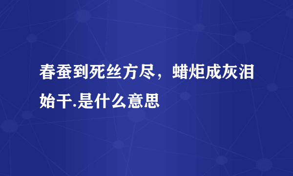 春蚕到死丝方尽，蜡炬成灰泪始干.是什么意思