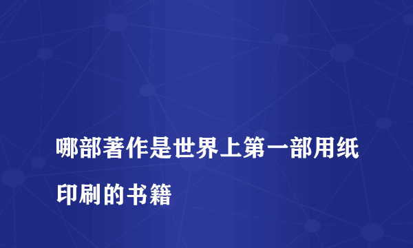 
哪部著作是世界上第一部用纸印刷的书籍

