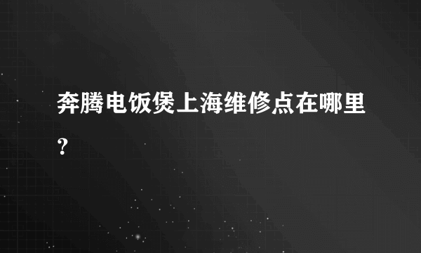 奔腾电饭煲上海维修点在哪里？