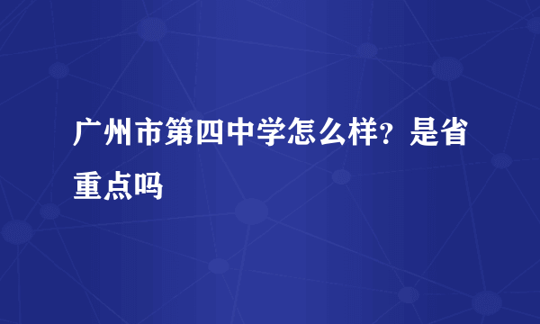 广州市第四中学怎么样？是省重点吗