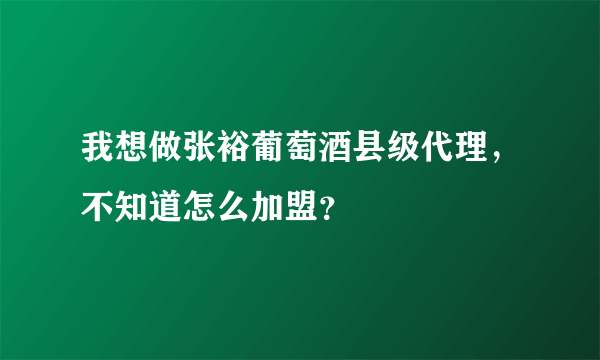 我想做张裕葡萄酒县级代理，不知道怎么加盟？