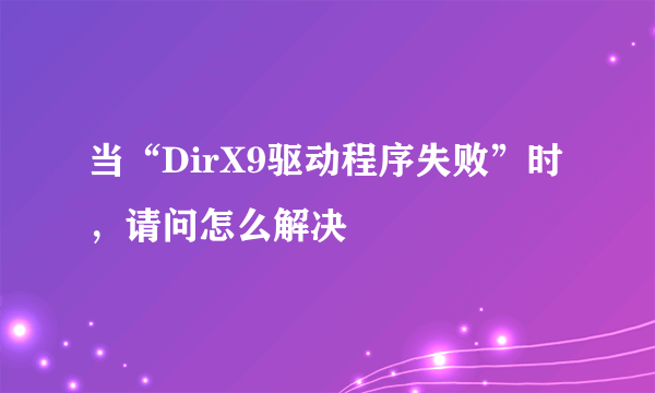 当“DirX9驱动程序失败”时，请问怎么解决