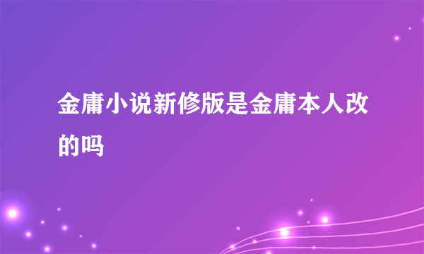 金庸小说新修版是金庸本人改的吗