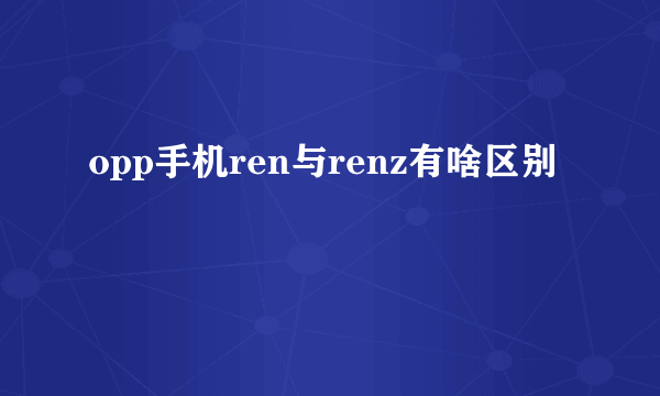 opp手机ren与renz有啥区别