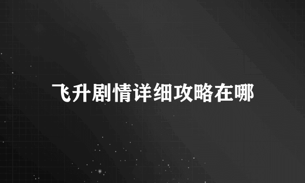 飞升剧情详细攻略在哪