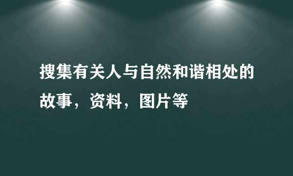 搜集有关人与自然和谐相处的故事，资料，图片等