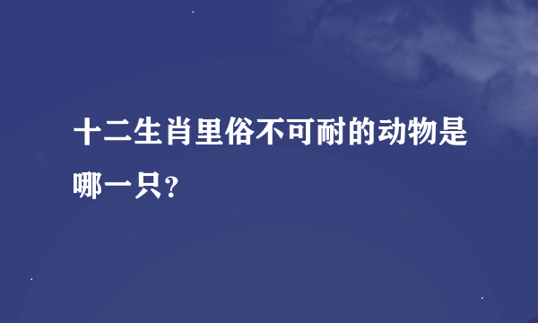 十二生肖里俗不可耐的动物是哪一只？