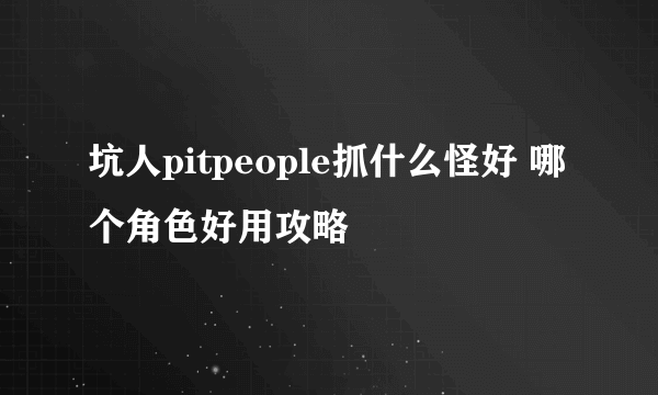 坑人pitpeople抓什么怪好 哪个角色好用攻略