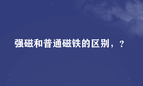 强磁和普通磁铁的区别，？