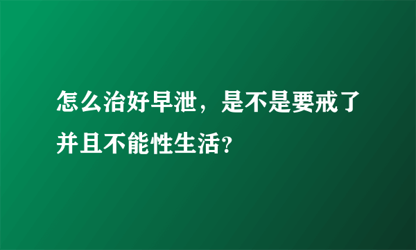 怎么治好早泄，是不是要戒了并且不能性生活？