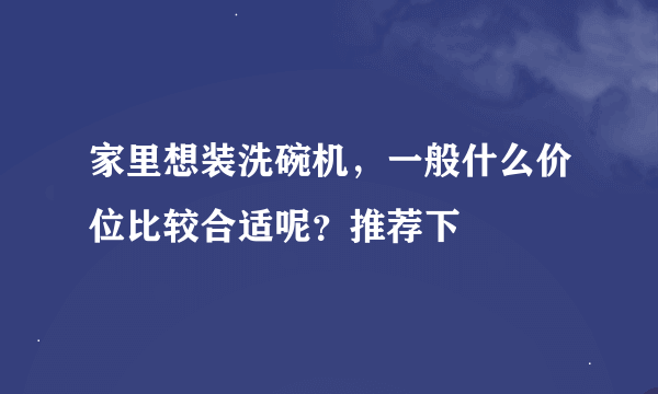 家里想装洗碗机，一般什么价位比较合适呢？推荐下