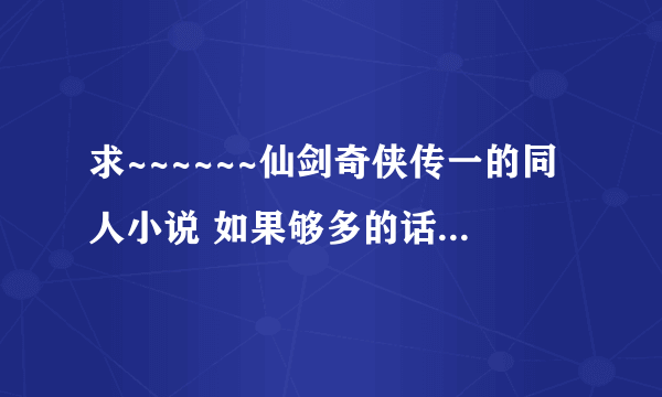 求~~~~~~仙剑奇侠传一的同人小说 如果够多的话，我在适当的加分。