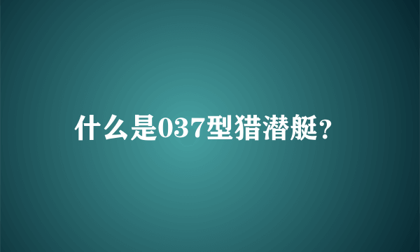 什么是037型猎潜艇？