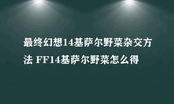 最终幻想14基萨尔野菜杂交方法 FF14基萨尔野菜怎么得