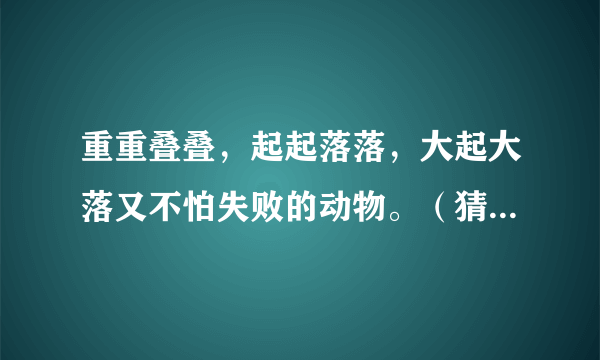 重重叠叠，起起落落，大起大落又不怕失败的动物。（猜一生肖）