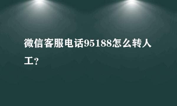 微信客服电话95188怎么转人工？