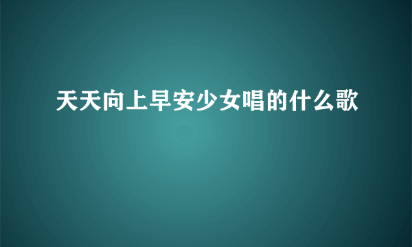 天天向上早安少女唱的什么歌