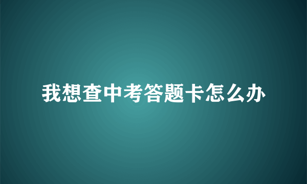 我想查中考答题卡怎么办