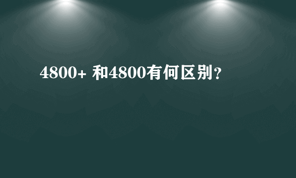 4800+ 和4800有何区别？