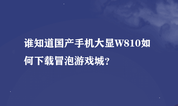 谁知道国产手机大显W810如何下载冒泡游戏城？