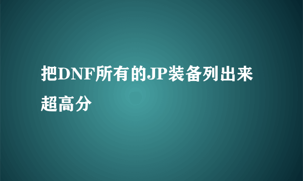 把DNF所有的JP装备列出来 超高分