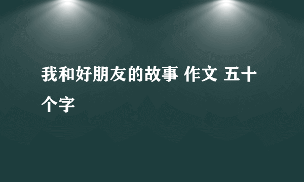 我和好朋友的故事 作文 五十个字