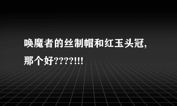 唤魔者的丝制帽和红玉头冠,那个好????!!!