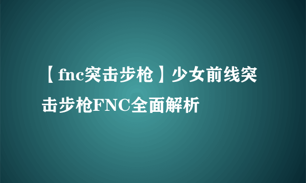 【fnc突击步枪】少女前线突击步枪FNC全面解析