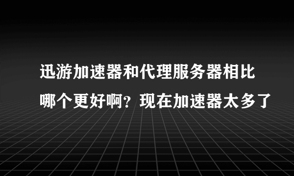 迅游加速器和代理服务器相比哪个更好啊？现在加速器太多了