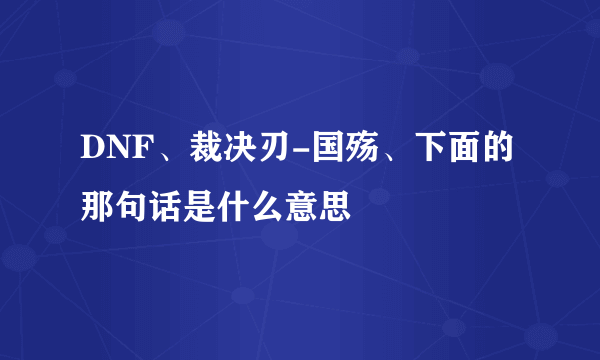 DNF、裁决刃-国殇、下面的那句话是什么意思