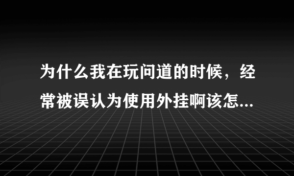 为什么我在玩问道的时候，经常被误认为使用外挂啊该怎么办啊？