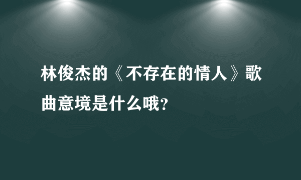 林俊杰的《不存在的情人》歌曲意境是什么哦？