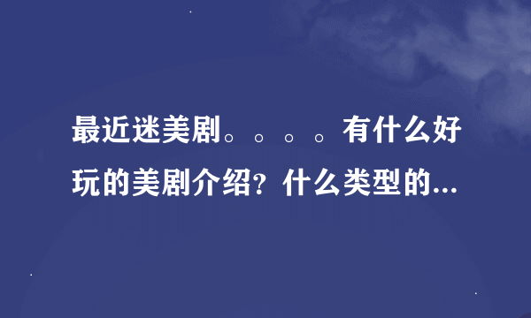 最近迷美剧。。。。有什么好玩的美剧介绍？什么类型的都行~~精彩的就好