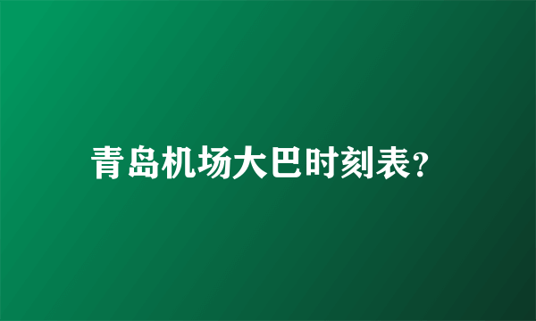 青岛机场大巴时刻表？