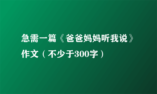 急需一篇《爸爸妈妈听我说》作文（不少于300字）