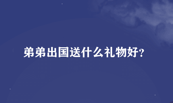 弟弟出国送什么礼物好？