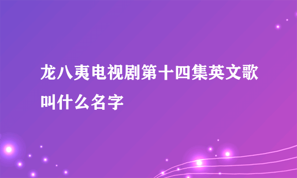 龙八夷电视剧第十四集英文歌叫什么名字