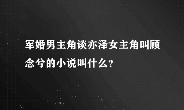 军婚男主角谈亦泽女主角叫顾念兮的小说叫什么？